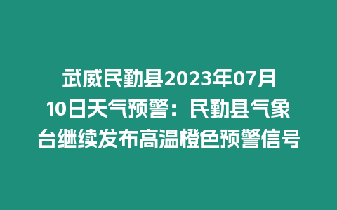 武威民勤縣2023年07月10日天氣預警：民勤縣氣象臺繼續發布高溫橙色預警信號