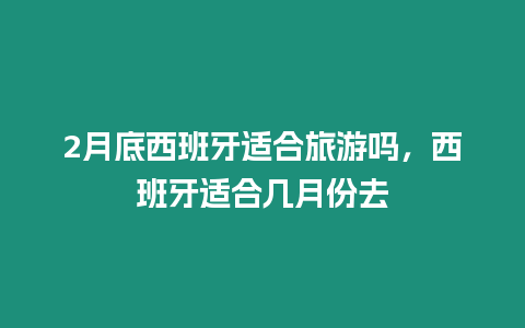 2月底西班牙適合旅游嗎，西班牙適合幾月份去