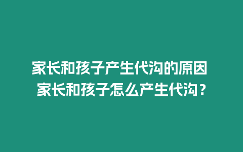 家長和孩子產生代溝的原因 家長和孩子怎么產生代溝？