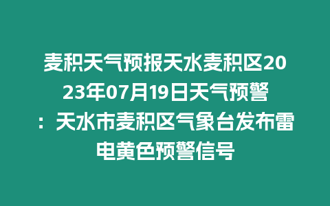 麥積天氣預報天水麥積區2023年07月19日天氣預警：天水市麥積區氣象臺發布雷電黃色預警信號