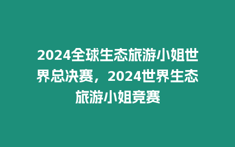 2024全球生態旅游小姐世界總決賽，2024世界生態旅游小姐競賽