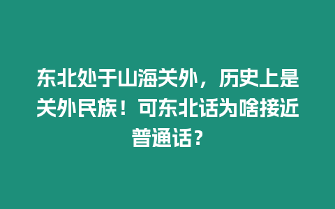 東北處于山海關外，歷史上是關外民族！可東北話為啥接近普通話？