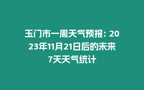 玉門市一周天氣預報: 2023年11月21日后的未來7天天氣統計