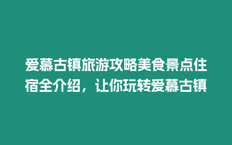 愛慕古鎮(zhèn)旅游攻略美食景點(diǎn)住宿全介紹，讓你玩轉(zhuǎn)愛慕古鎮(zhèn)