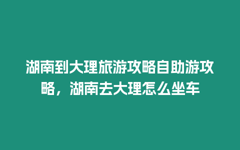 湖南到大理旅游攻略自助游攻略，湖南去大理怎么坐車