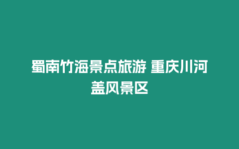 蜀南竹海景點旅游 重慶川河蓋風景區