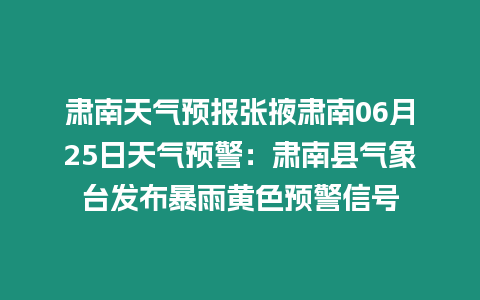 肅南天氣預報張掖肅南06月25日天氣預警：肅南縣氣象臺發布暴雨黃色預警信號