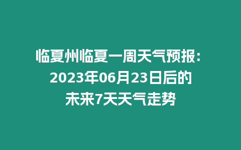 臨夏州臨夏一周天氣預(yù)報(bào): 2023年06月23日后的未來(lái)7天天氣走勢(shì)