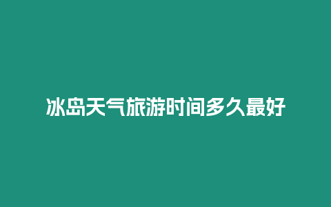 冰島天氣旅游時(shí)間多久最好