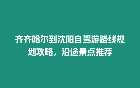 齊齊哈爾到沈陽自駕游路線規(guī)劃攻略，沿途景點推薦