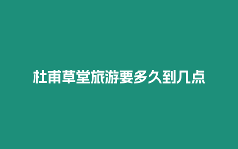 杜甫草堂旅游要多久到幾點