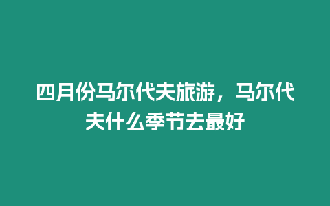 四月份馬爾代夫旅游，馬爾代夫什么季節去最好