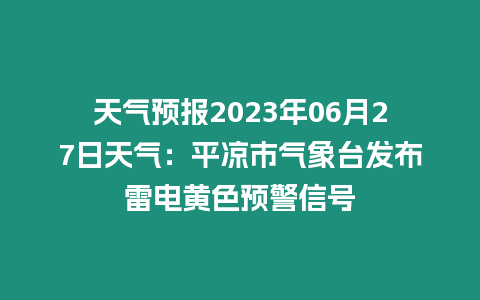 天氣預報2023年06月27日天氣：平涼市氣象臺發布雷電黃色預警信號