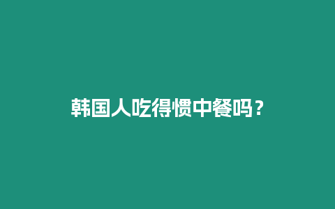 韓國(guó)人吃得慣中餐嗎？