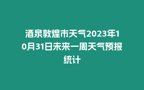 酒泉敦煌市天氣2023年10月31日未來一周天氣預報統計