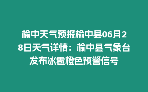 榆中天氣預報榆中縣06月28日天氣詳情：榆中縣氣象臺發布冰雹橙色預警信號