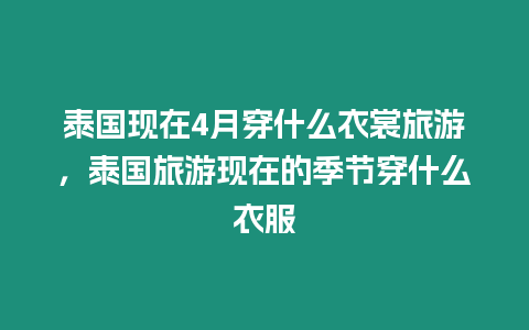 泰國現在4月穿什么衣裳旅游，泰國旅游現在的季節穿什么衣服