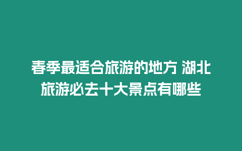 春季最適合旅游的地方 湖北旅游必去十大景點(diǎn)有哪些