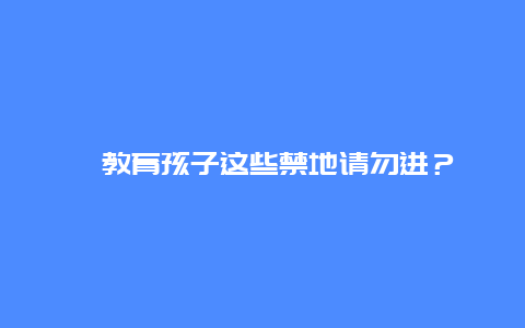 ?教育孩子這些禁地請勿進(jìn)？