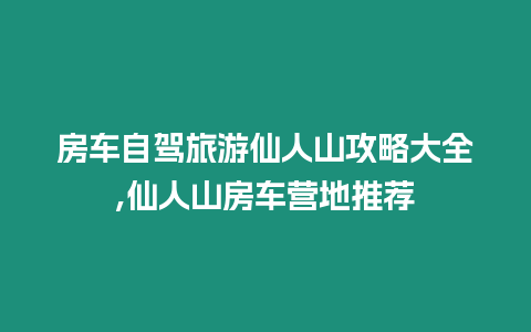 房車自駕旅游仙人山攻略大全,仙人山房車營地推薦