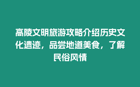 高陵文明旅游攻略介紹歷史文化遺跡，品嘗地道美食，了解民俗風情