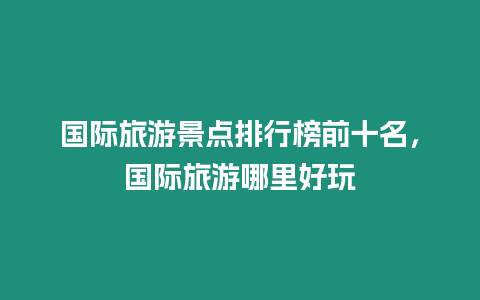 國際旅游景點排行榜前十名，國際旅游哪里好玩