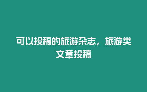 可以投稿的旅游雜志，旅游類文章投稿