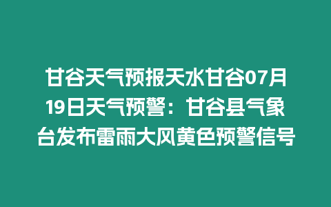 甘谷天氣預報天水甘谷07月19日天氣預警：甘谷縣氣象臺發布雷雨大風黃色預警信號