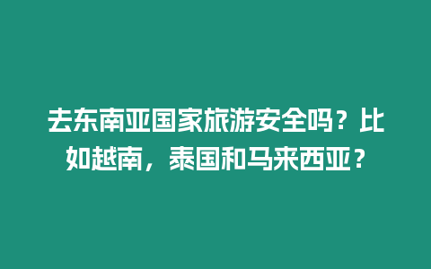 去東南亞國家旅游安全嗎？比如越南，泰國和馬來西亞？