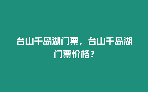 臺山千島湖門票，臺山千島湖門票價格？