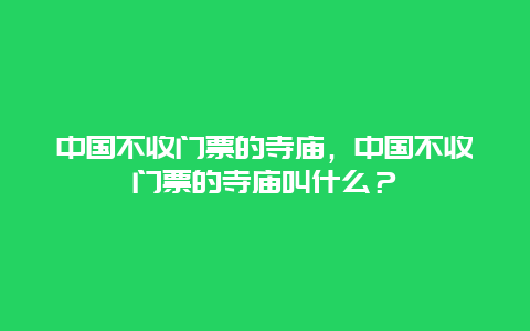 中國不收門票的寺廟，中國不收門票的寺廟叫什么？