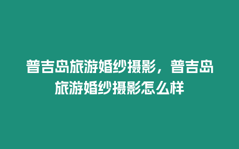 普吉島旅游婚紗攝影，普吉島旅游婚紗攝影怎么樣