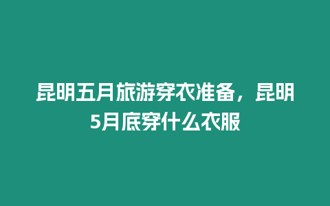 昆明五月旅游穿衣準備，昆明5月底穿什么衣服