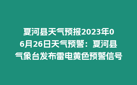 夏河縣天氣預報2023年06月26日天氣預警：夏河縣氣象臺發布雷電黃色預警信號