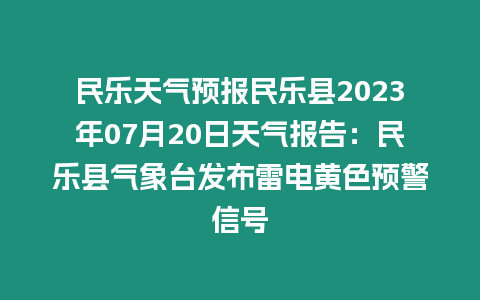 民樂天氣預報民樂縣2023年07月20日天氣報告：民樂縣氣象臺發布雷電黃色預警信號