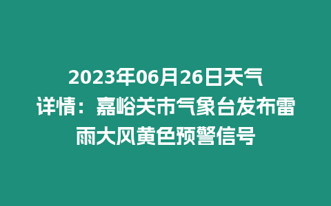 2023年06月26日天氣詳情：嘉峪關市氣象臺發布雷雨大風黃色預警信號