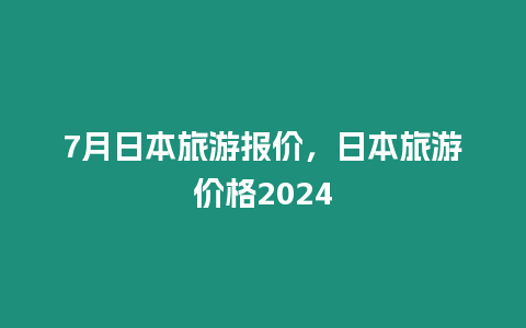 7月日本旅游報價，日本旅游價格2024