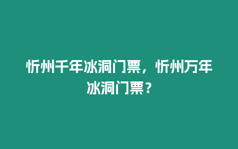 忻州千年冰洞門票，忻州萬年冰洞門票？