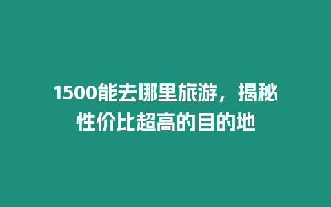 1500能去哪里旅游，揭秘性價比超高的目的地