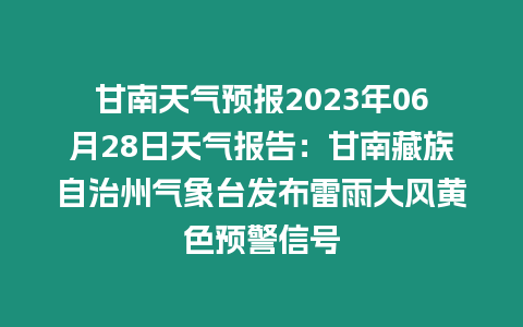 甘南天氣預(yù)報2023年06月28日天氣報告：甘南藏族自治州氣象臺發(fā)布雷雨大風(fēng)黃色預(yù)警信號