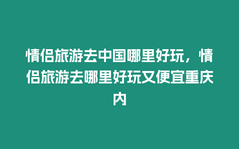 情侶旅游去中國哪里好玩，情侶旅游去哪里好玩又便宜重慶內