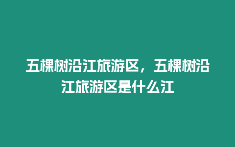 五棵樹沿江旅游區(qū)，五棵樹沿江旅游區(qū)是什么江