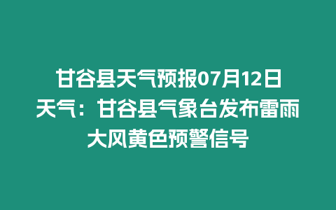 甘谷縣天氣預報07月12日天氣：甘谷縣氣象臺發布雷雨大風黃色預警信號