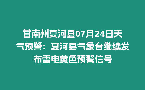 甘南州夏河縣07月24日天氣預(yù)警：夏河縣氣象臺(tái)繼續(xù)發(fā)布雷電黃色預(yù)警信號(hào)