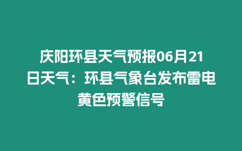 慶陽環縣天氣預報06月21日天氣：環縣氣象臺發布雷電黃色預警信號