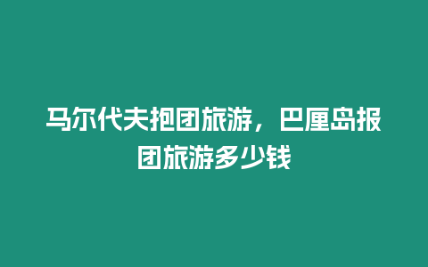 馬爾代夫抱團旅游，巴厘島報團旅游多少錢