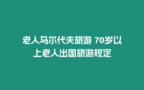 老人馬爾代夫旅游 70歲以上老人出國旅游規定