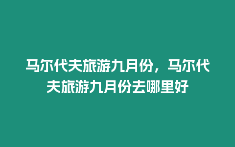 馬爾代夫旅游九月份，馬爾代夫旅游九月份去哪里好