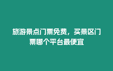 旅游景點門票免費，買景區門票哪個平臺最便宜