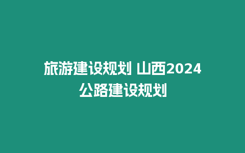 旅游建設(shè)規(guī)劃 山西2024公路建設(shè)規(guī)劃